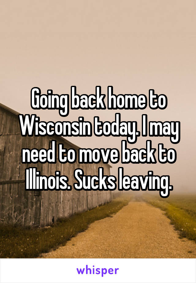 Going back home to Wisconsin today. I may need to move back to Illinois. Sucks leaving.