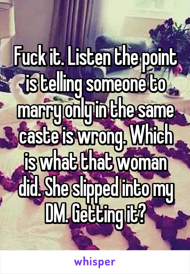 Fuck it. Listen the point is telling someone to marry only in the same caste is wrong. Which is what that woman did. She slipped into my DM. Getting it?