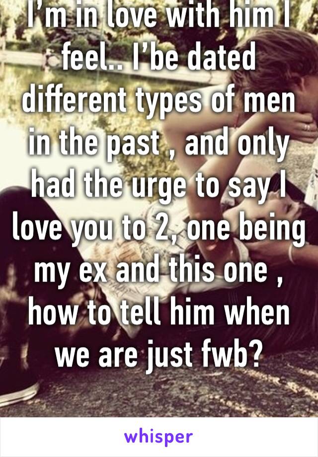 I’m in love with him I feel.. I’be dated different types of men in the past , and only had the urge to say I love you to 2, one being my ex and this one , how to tell him when we are just fwb? 