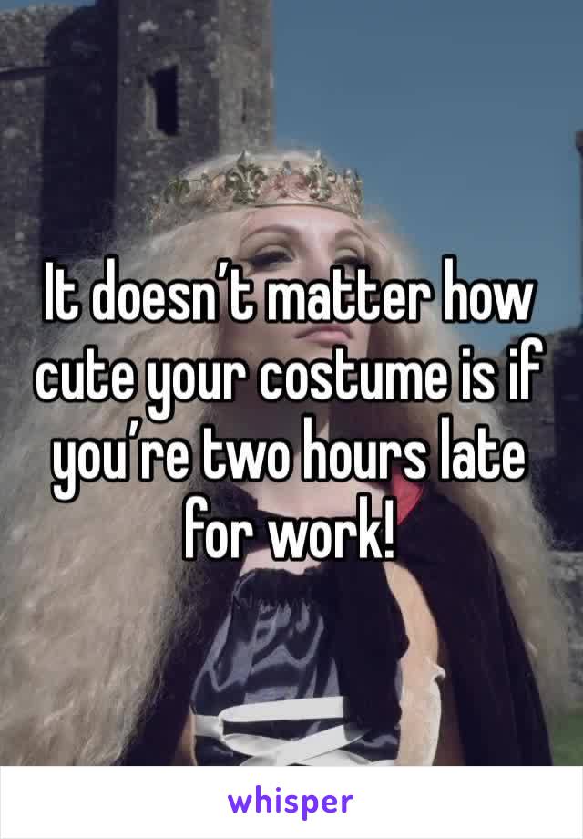 It doesn’t matter how cute your costume is if you’re two hours late for work!