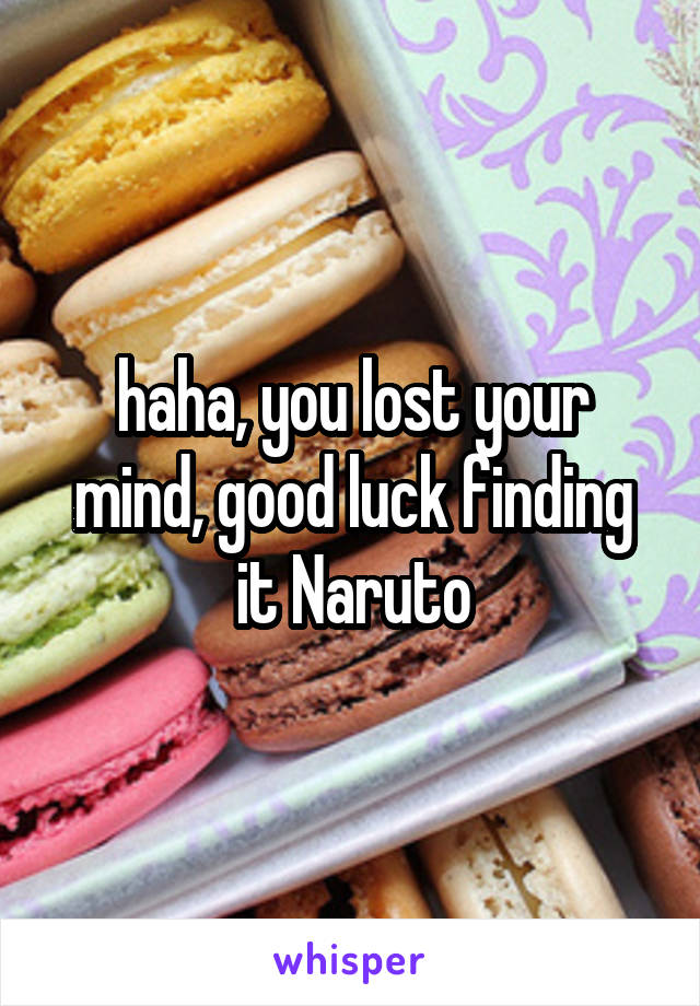 haha, you lost your mind, good luck finding it Naruto