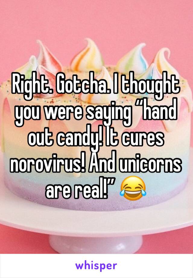 Right. Gotcha. I thought you were saying “hand out candy! It cures norovirus! And unicorns are real!” 😂