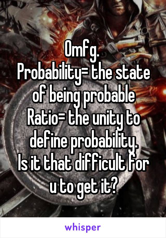 Omfg. 
Probability= the state of being probable
Ratio= the unity to define probability.
Is it that difficult for u to get it?