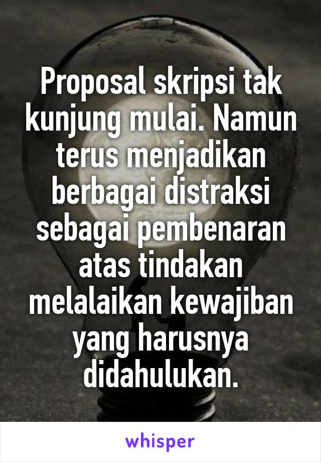 Proposal skripsi tak kunjung mulai. Namun terus menjadikan berbagai distraksi sebagai pembenaran atas tindakan melalaikan kewajiban yang harusnya didahulukan.