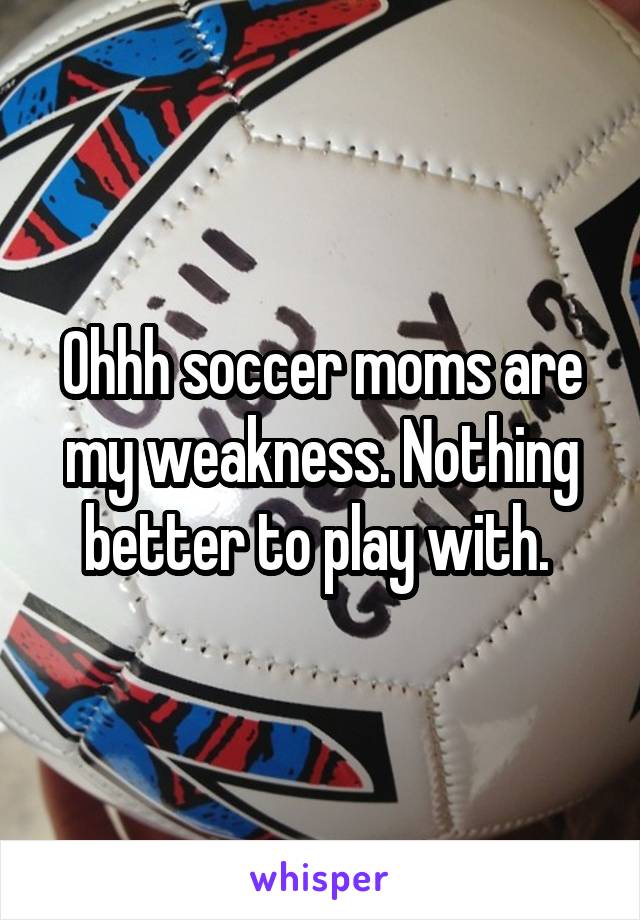 Ohhh soccer moms are my weakness. Nothing better to play with. 