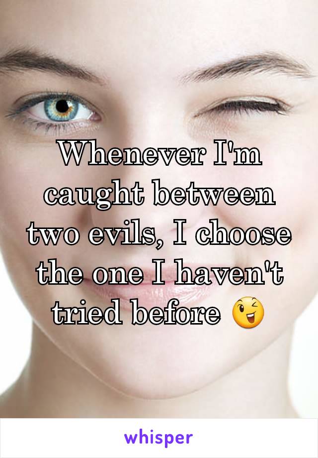 Whenever I'm caught between two evils, I choose the one I haven't tried before 😉