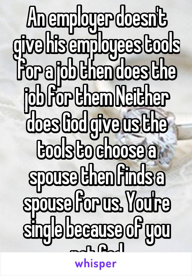 An employer doesn't give his employees tools for a job then does the job for them Neither does God give us the tools to choose a spouse then finds a spouse for us. You're single because of you not God