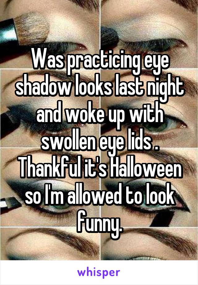 Was practicing eye shadow looks last night and woke up with swollen eye lids . Thankful it's Halloween so I'm allowed to look funny.