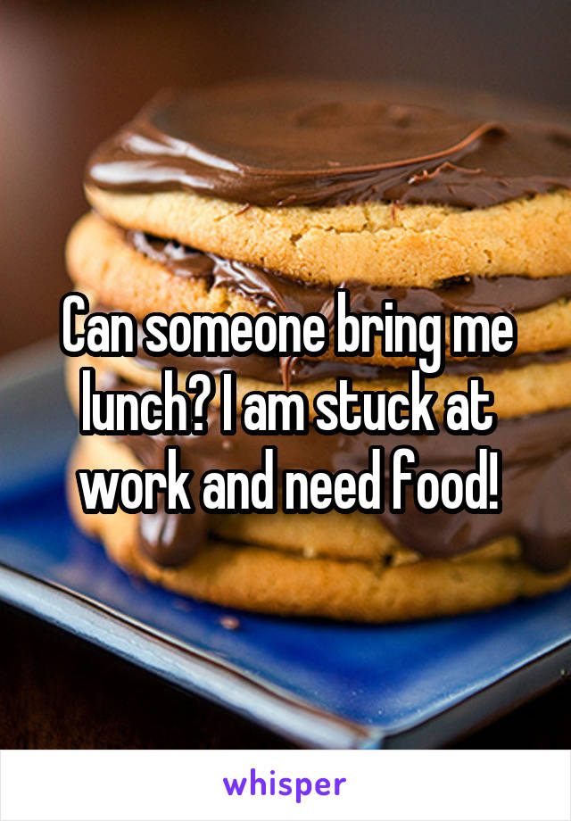 Can someone bring me lunch? I am stuck at work and need food!