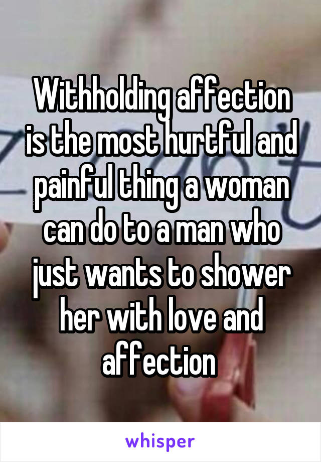 Withholding affection is the most hurtful and painful thing a woman can do to a man who just wants to shower her with love and affection 