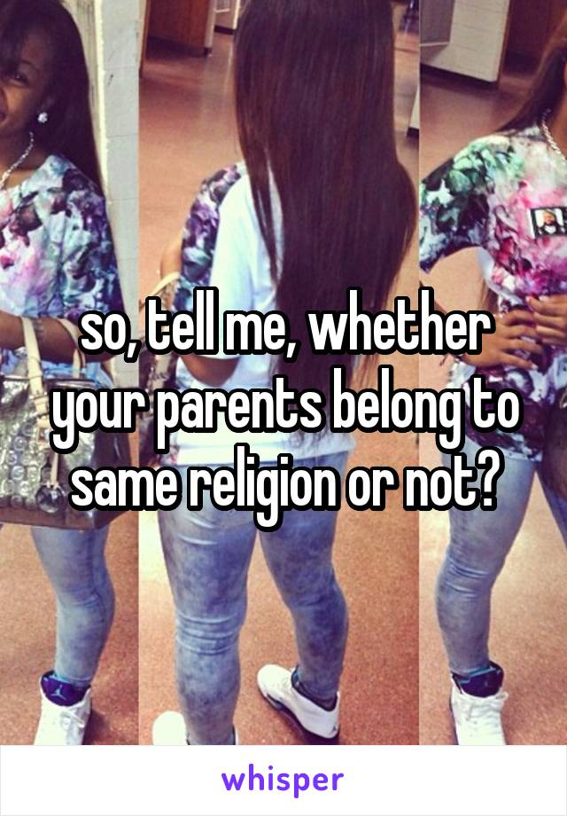 so, tell me, whether your parents belong to same religion or not?