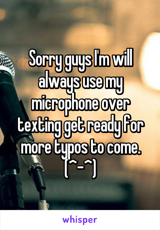Sorry guys I'm will always use my microphone over texting get ready for more typos to come. (^-^)