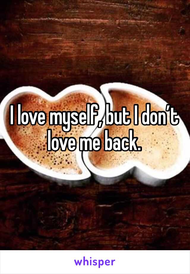 I love myself, but I don’t love me back.