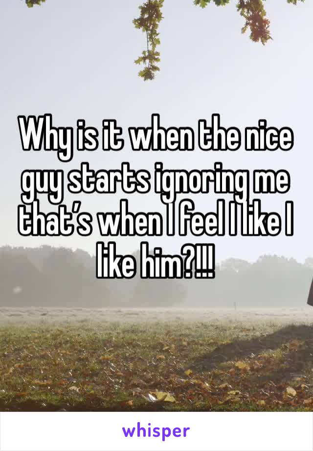 Why is it when the nice guy starts ignoring me that’s when I feel I like I like him?!!!