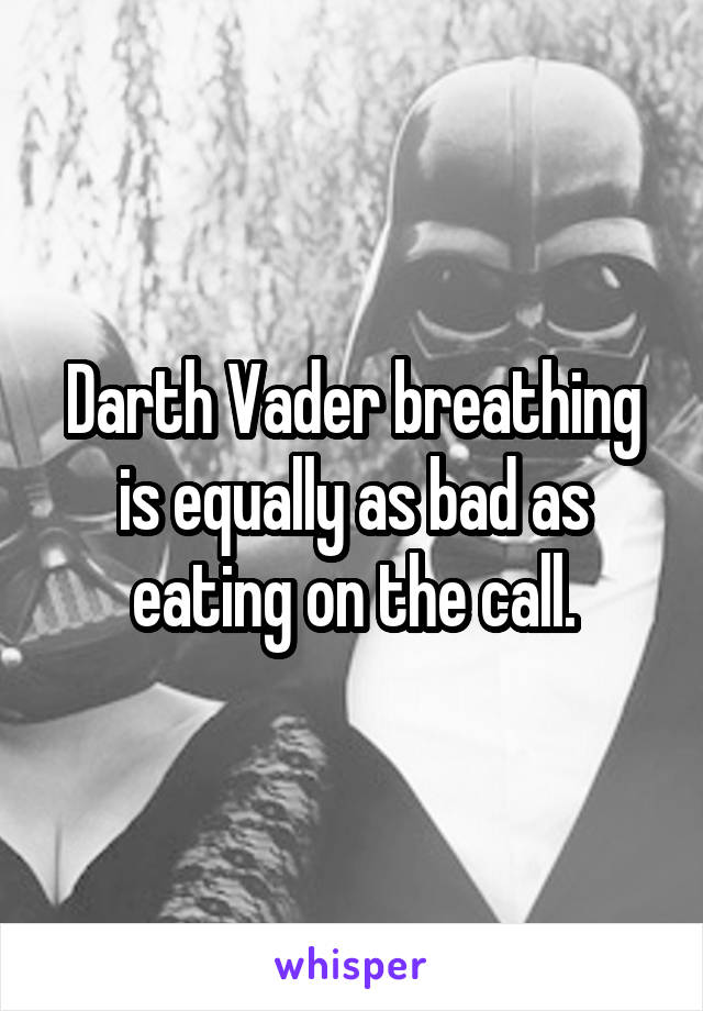 Darth Vader breathing is equally as bad as eating on the call.