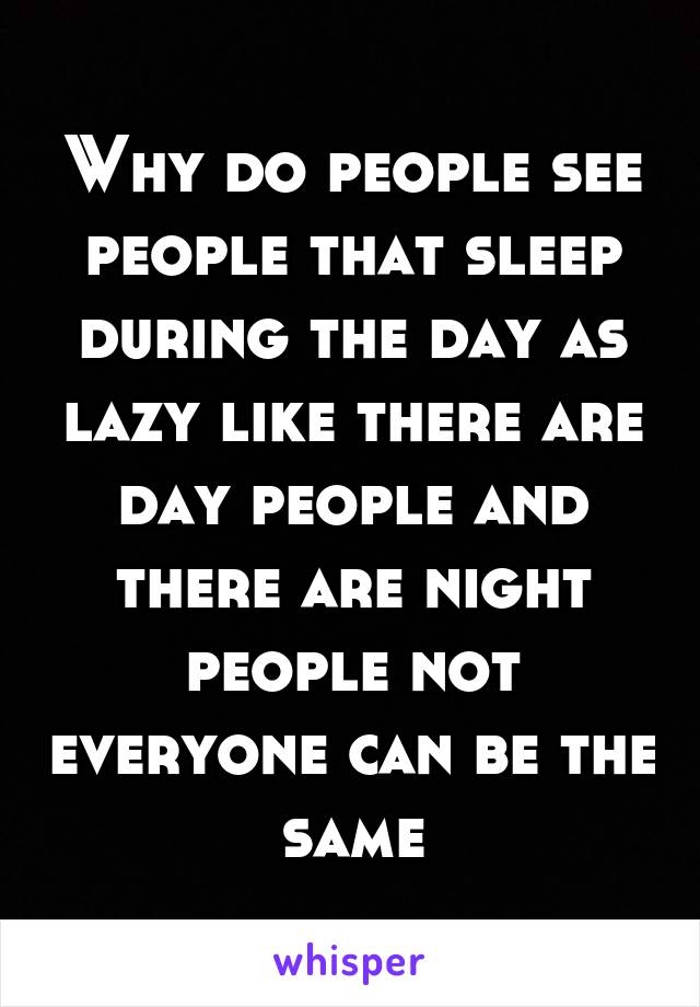 Why do people see people that sleep during the day as lazy like there are day people and there are night people not everyone can be the same