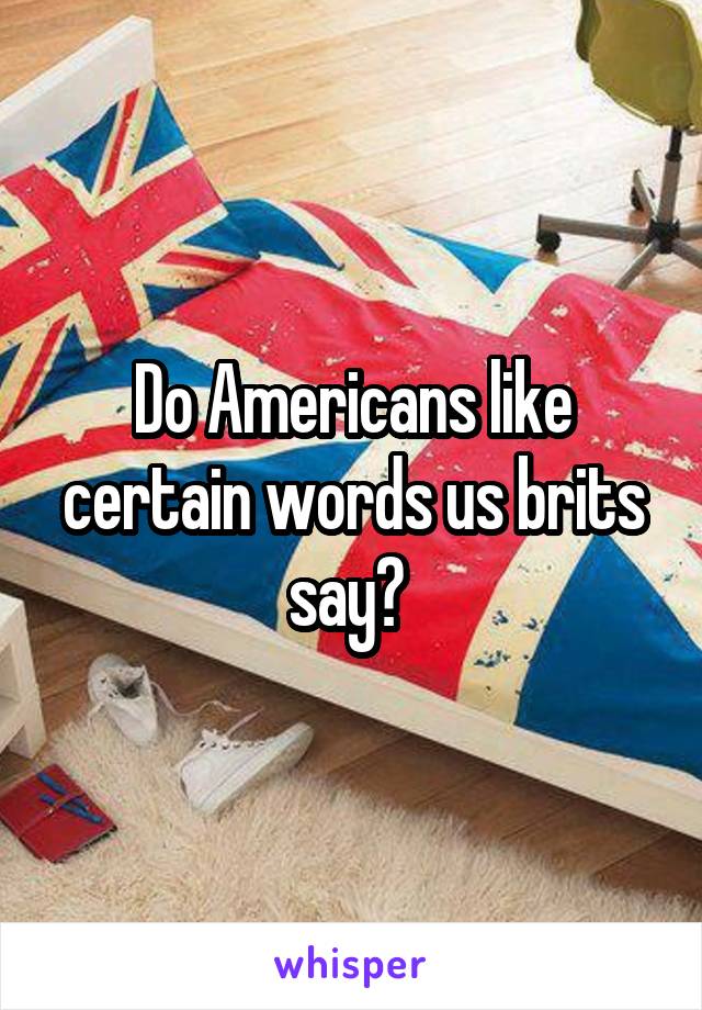 Do Americans like certain words us brits say? 