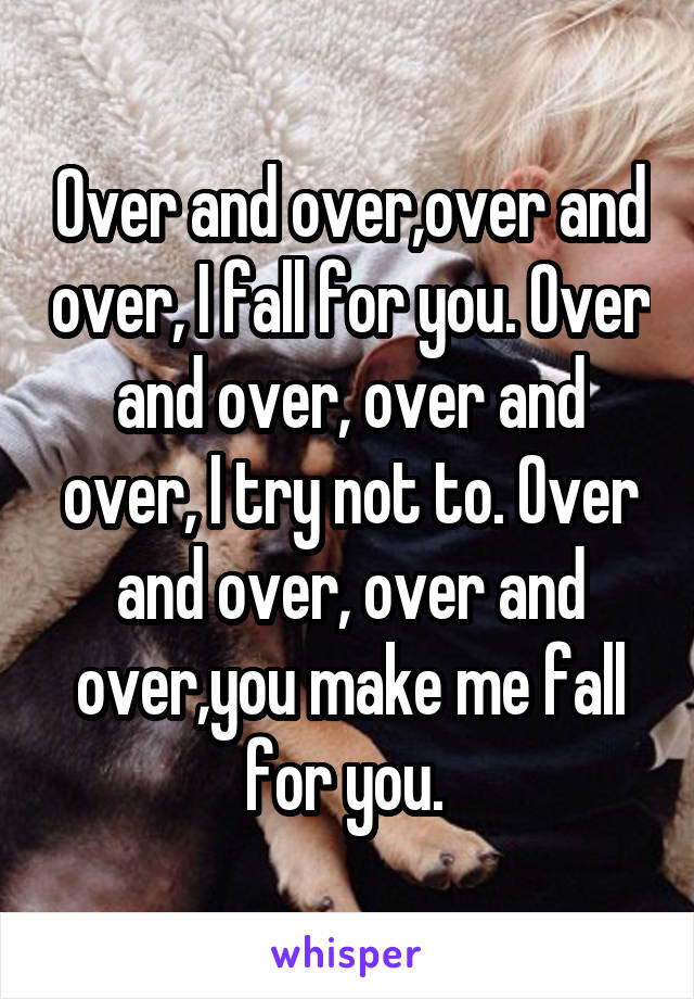 Over and over,over and over, I fall for you. Over and over, over and over, I try not to. Over and over, over and over,you make me fall for you. 