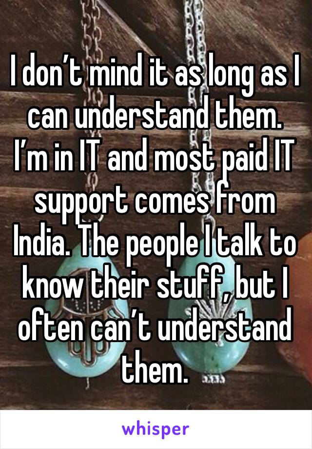 I don’t mind it as long as I can understand them. I’m in IT and most paid IT support comes from India. The people I talk to know their stuff, but I often can’t understand them.