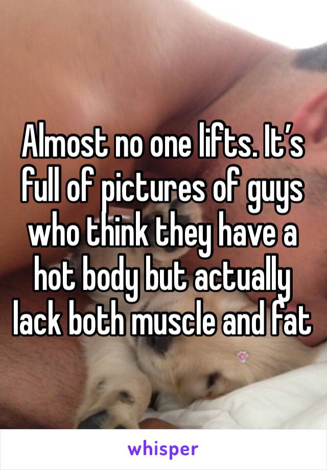 Almost no one lifts. It’s full of pictures of guys who think they have a hot body but actually lack both muscle and fat