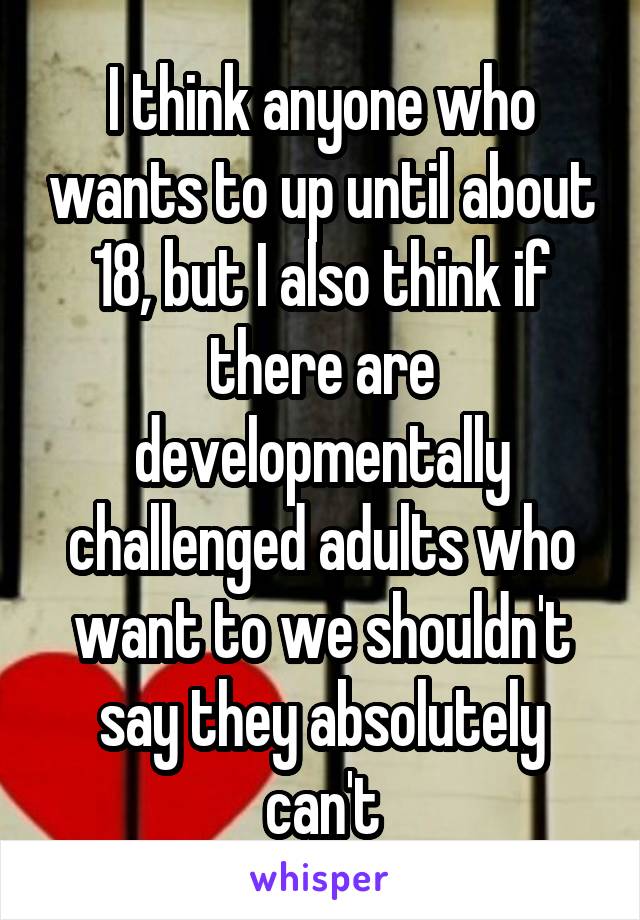 I think anyone who wants to up until about 18, but I also think if there are developmentally challenged adults who want to we shouldn't say they absolutely can't