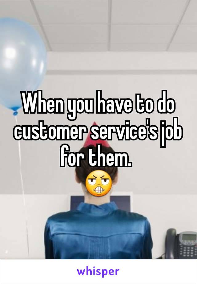 When you have to do customer service's job for them. 
😬