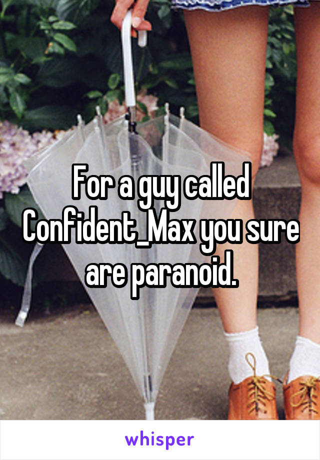 For a guy called Confident_Max you sure are paranoid.