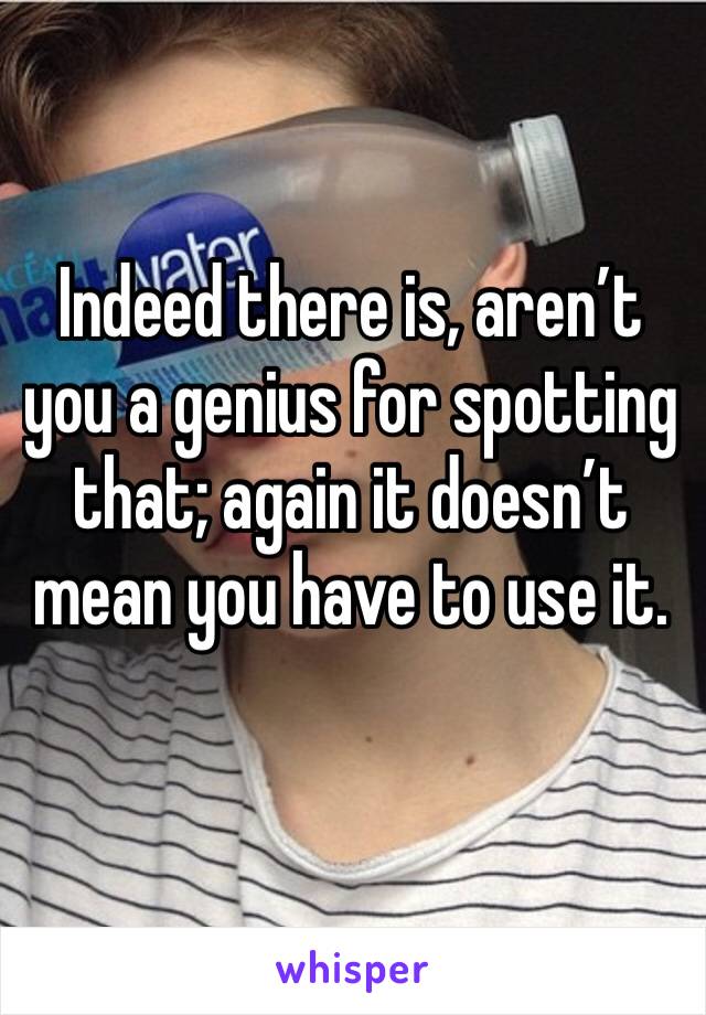 Indeed there is, aren’t you a genius for spotting that; again it doesn’t mean you have to use it. 