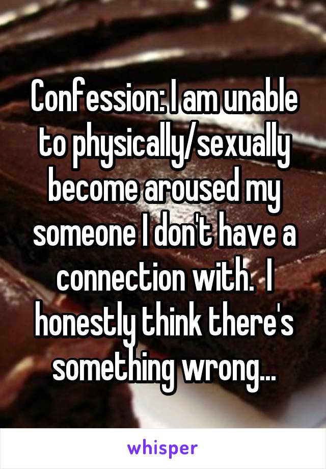 Confession: I am unable to physically/sexually become aroused my someone I don't have a connection with.  I honestly think there's something wrong...