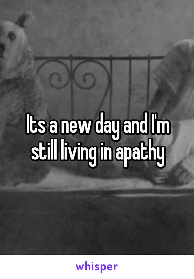 Its a new day and I'm still living in apathy