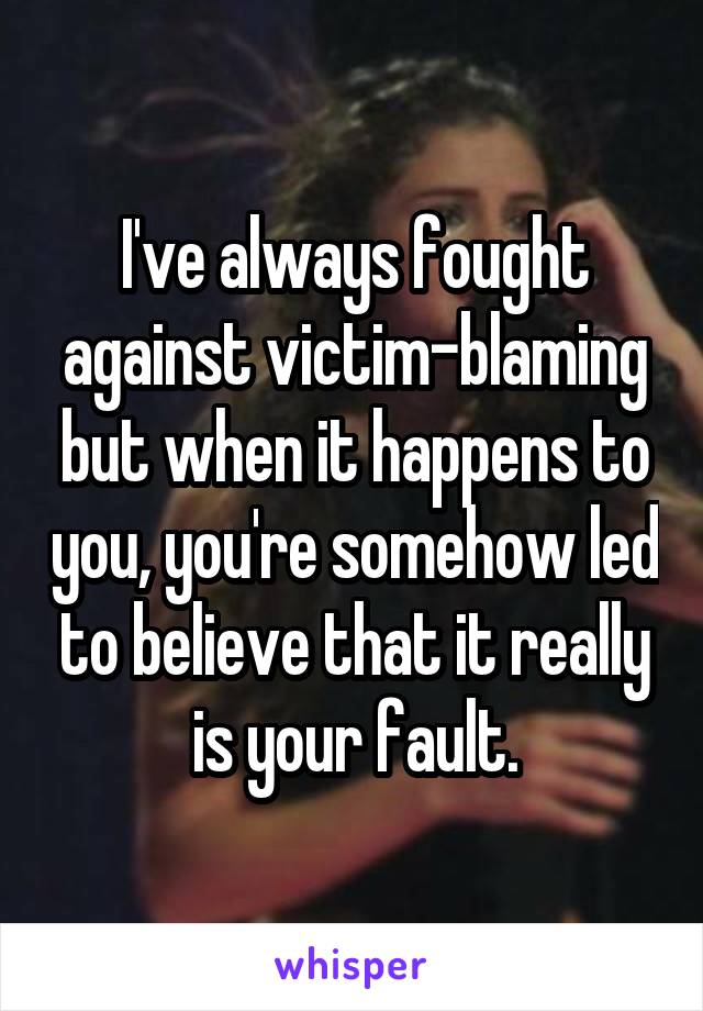 I've always fought against victim-blaming but when it happens to you, you're somehow led to believe that it really is your fault.