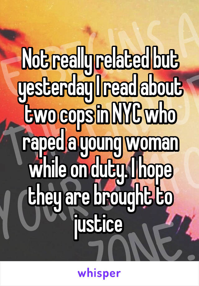 Not really related but yesterday I read about two cops in NYC who raped a young woman while on duty. I hope they are brought to justice 