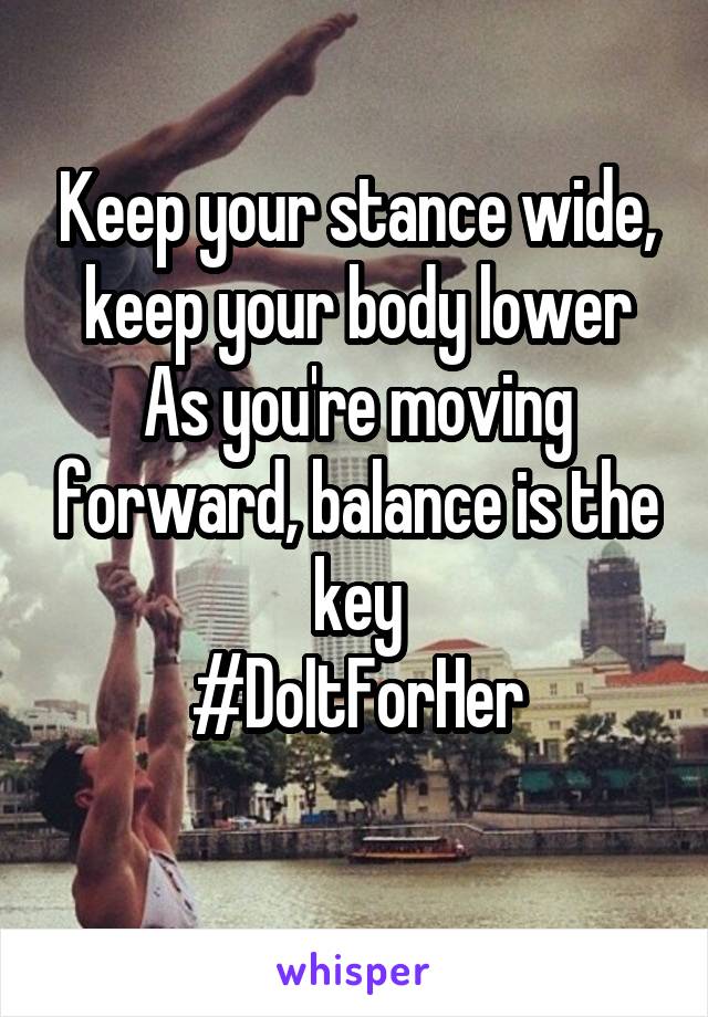 Keep your stance wide, keep your body lower
As you're moving forward, balance is the key
#DoItForHer
