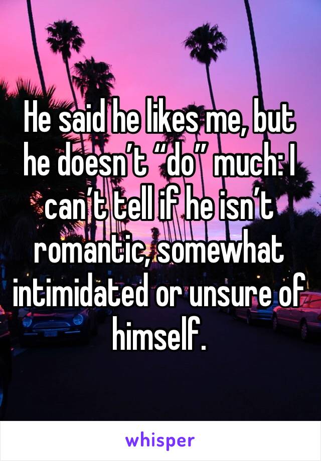 He said he likes me, but he doesn’t “do” much: I can’t tell if he isn’t romantic, somewhat intimidated or unsure of himself. 