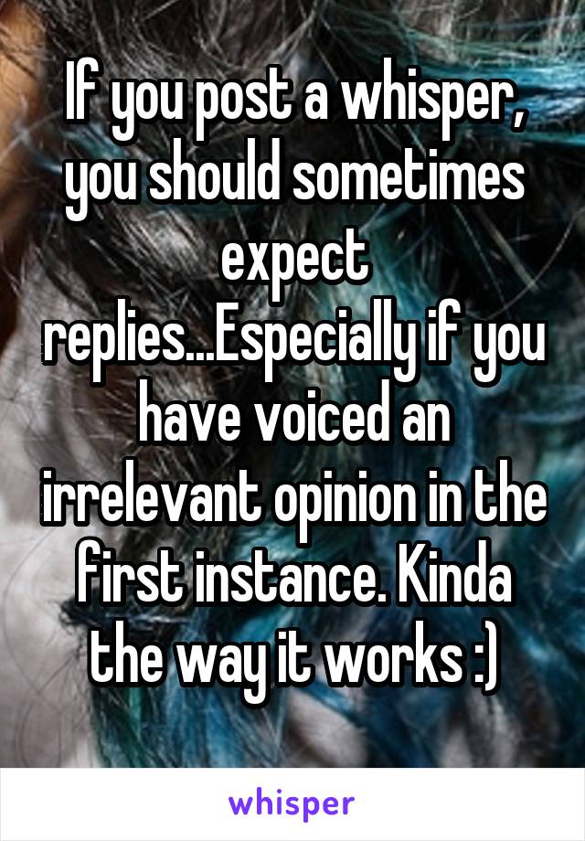 If you post a whisper, you should sometimes expect replies...Especially if you have voiced an irrelevant opinion in the first instance. Kinda the way it works :)
