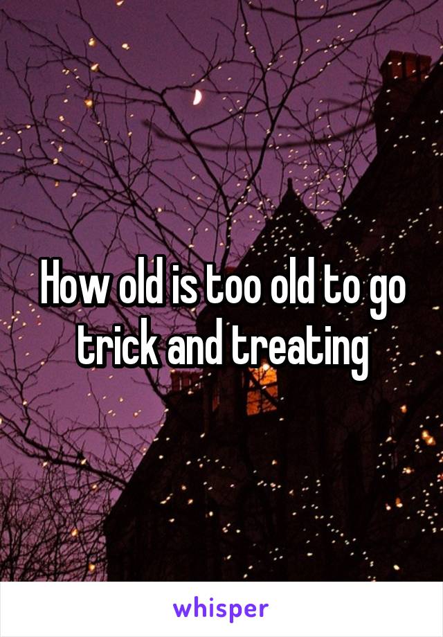 How old is too old to go trick and treating