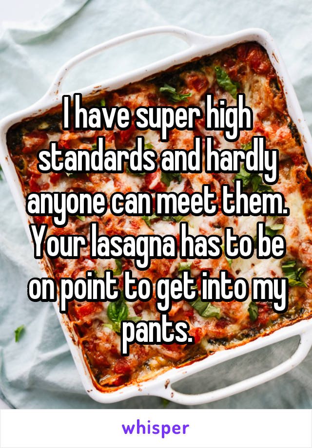 I have super high standards and hardly anyone can meet them. Your lasagna has to be on point to get into my pants.