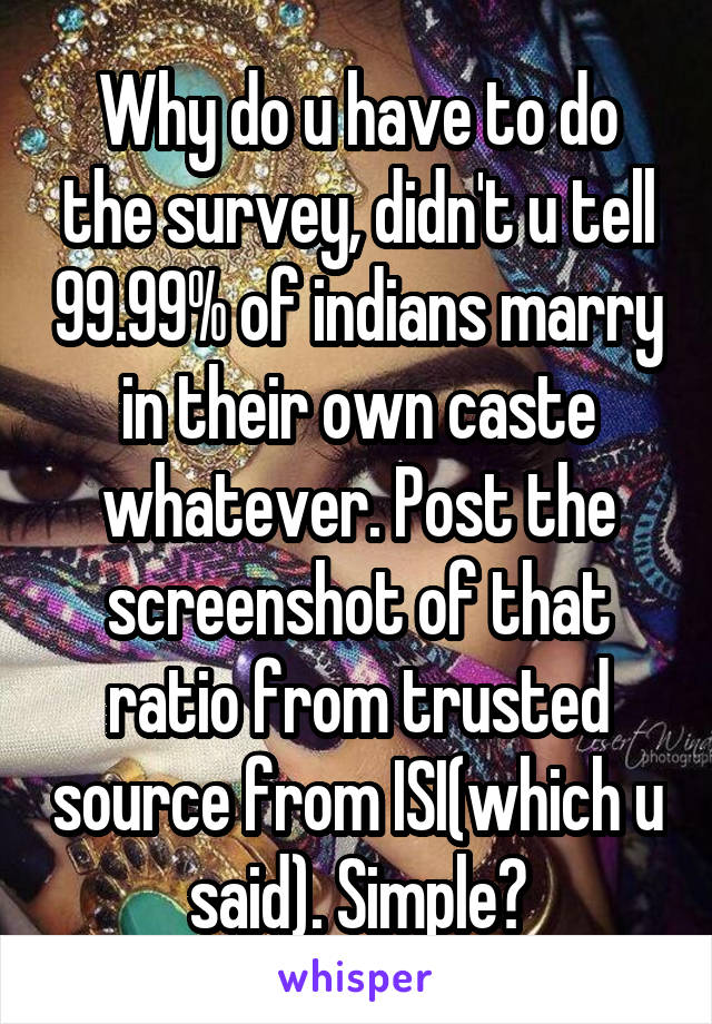 Why do u have to do the survey, didn't u tell 99.99% of indians marry in their own caste whatever. Post the screenshot of that ratio from trusted source from ISI(which u said). Simple?