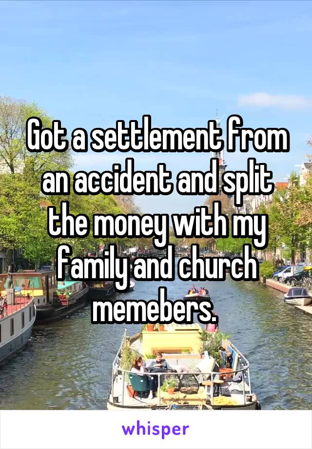 Got a settlement from an accident and split the money with my family and church memebers. 