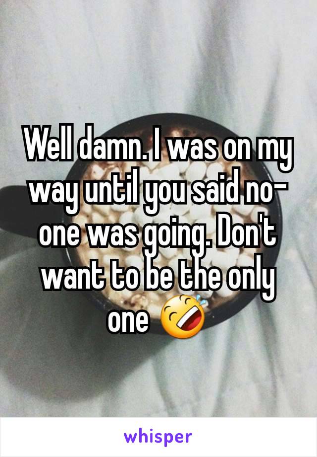 Well damn. I was on my way until you said no-one was going. Don't want to be the only one 🤣