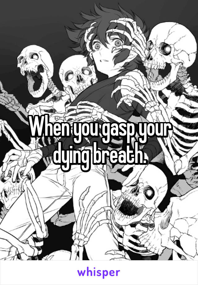 When you gasp your dying breath.