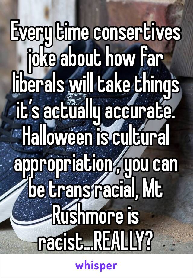 Every time consertives joke about how far liberals will take things it’s actually accurate. Halloween is cultural appropriation , you can be trans racial, Mt Rushmore is racist...REALLY?