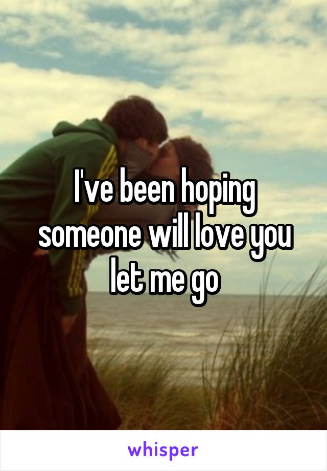 I've been hoping someone will love you let me go