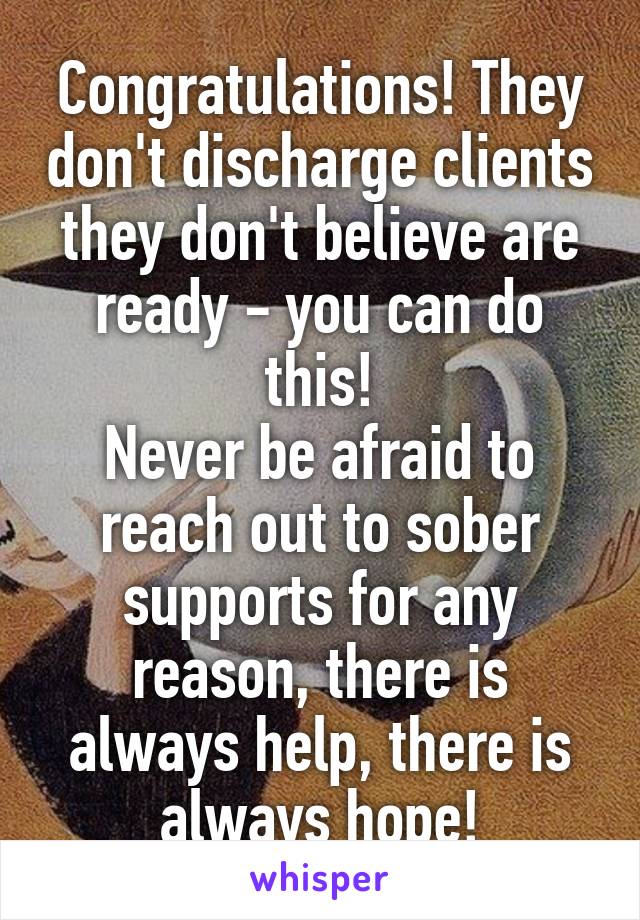 Congratulations! They don't discharge clients they don't believe are ready - you can do this!
Never be afraid to reach out to sober supports for any reason, there is always help, there is always hope!