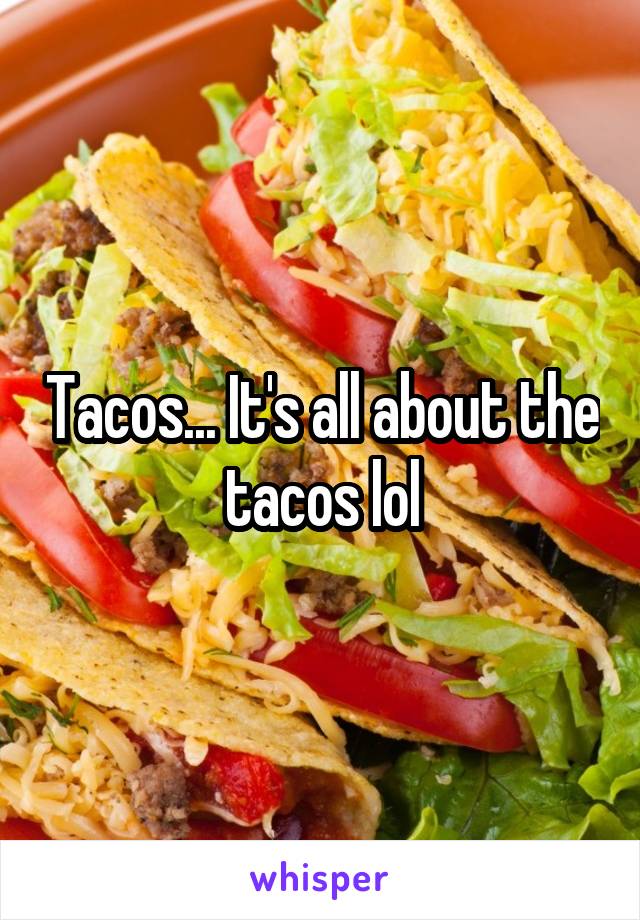 Tacos... It's all about the tacos lol