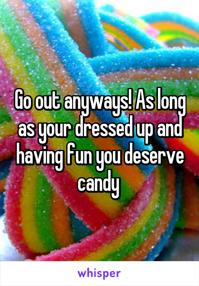 Go out anyways! As long as your dressed up and having fun you deserve candy 