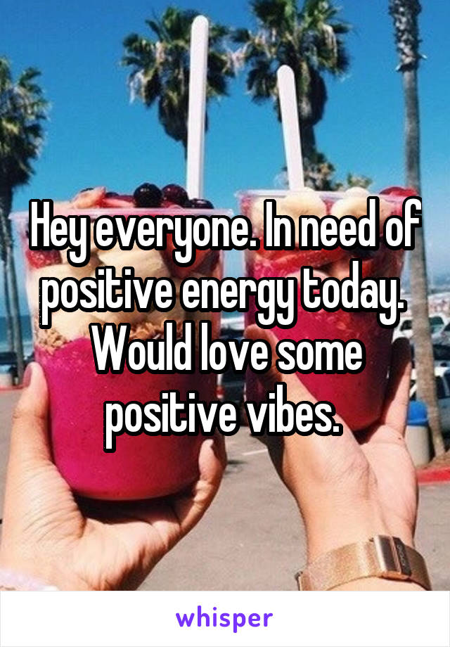 Hey everyone. In need of positive energy today.  Would love some positive vibes. 