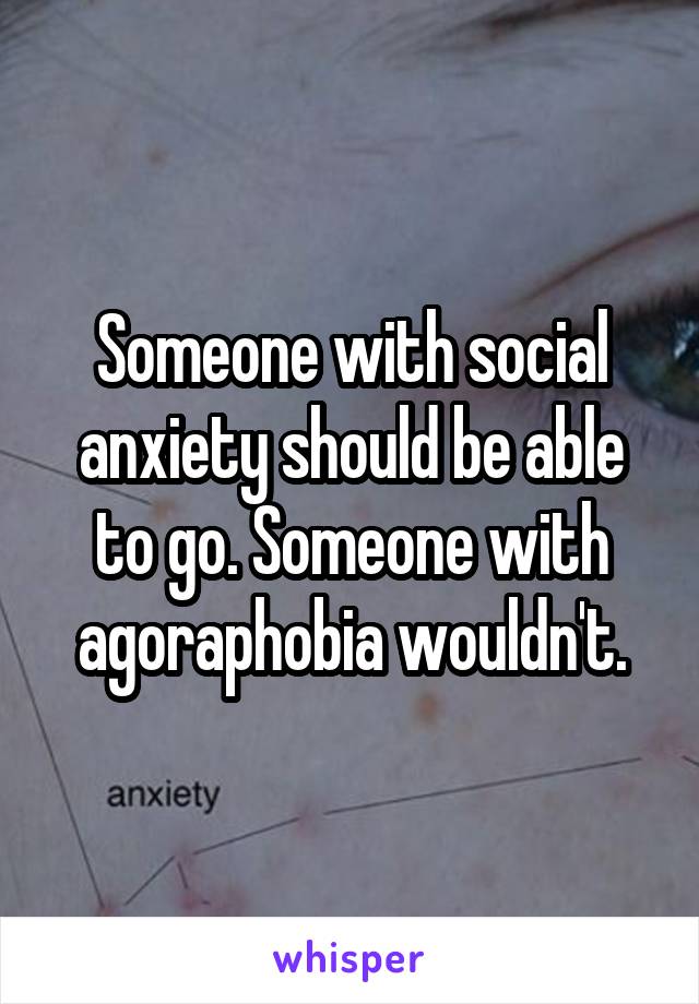 Someone with social anxiety should be able to go. Someone with agoraphobia wouldn't.