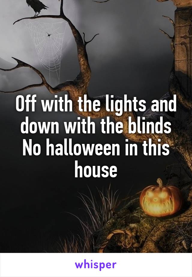 Off with the lights and down with the blinds
No halloween in this house