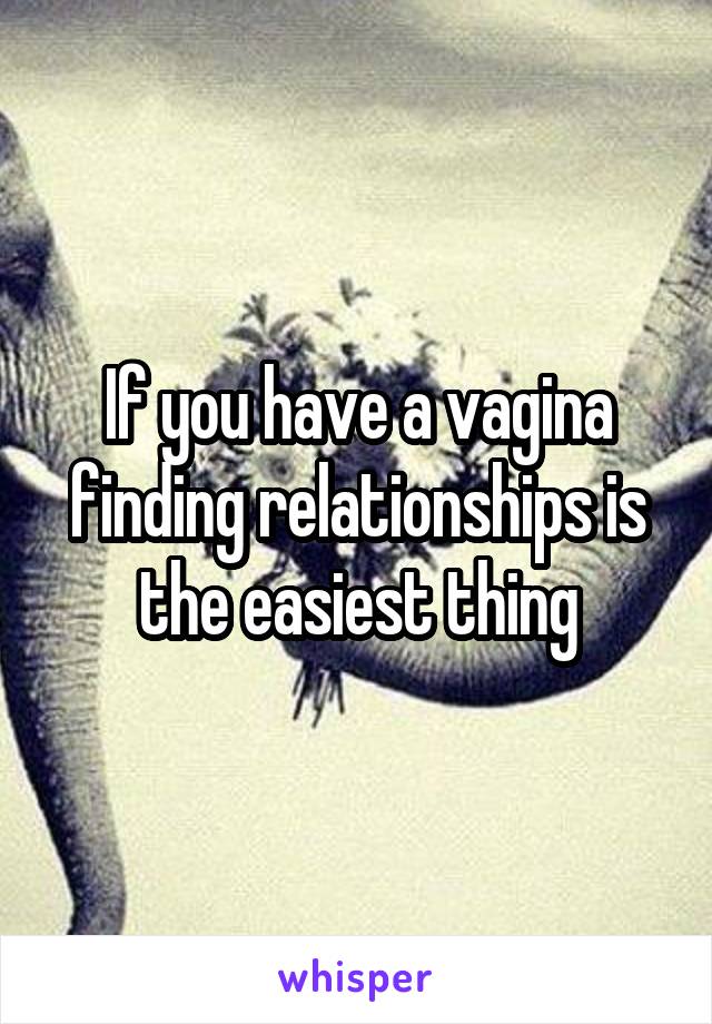 If you have a vagina finding relationships is the easiest thing